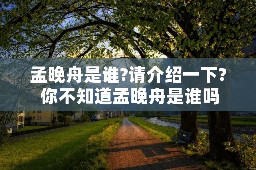 孟晚舟是谁?请介绍一下? 你不知道孟晚舟是谁吗 孟晚舟是谁?请介绍一下? 你不知道孟晚舟是谁吗