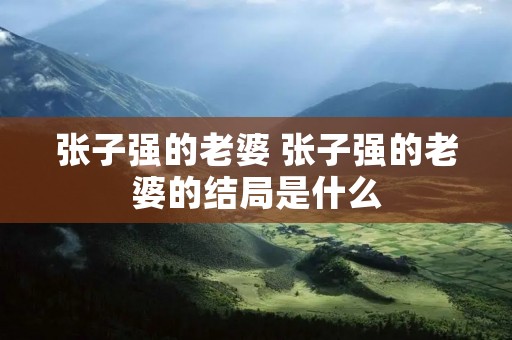 张子强的老婆 张子强的老婆的结局是什么 张子强的老婆 张子强的老婆的结局是什么