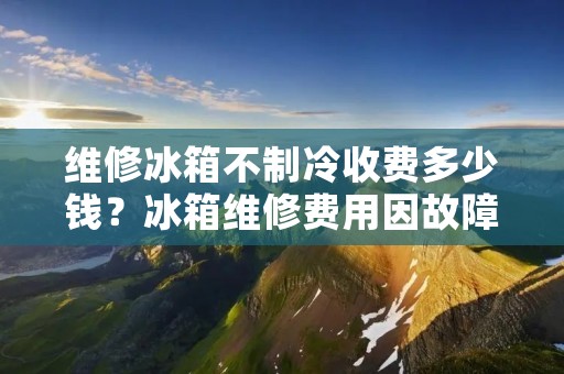 维修冰箱不制冷收费多少钱?冰箱维修费用因故障原因和维修服务而异! 维修冰箱不制冷收费多少钱?冰箱维修费用因故障原因和维修服务而异!
