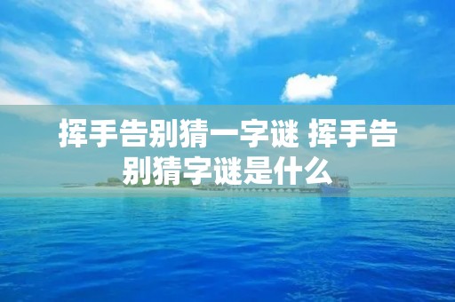 挥手告别猜一字谜 挥手告别猜字谜是什么