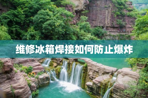 维修冰箱焊接如何防止爆炸 维修冰箱焊接如何防止爆炸