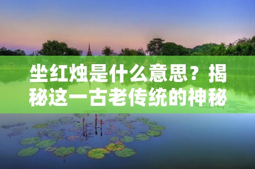 坐红烛是什么意思?揭秘这一古老传统的神秘含义 坐红烛是什么意思?揭秘这一古老传统的神秘含义