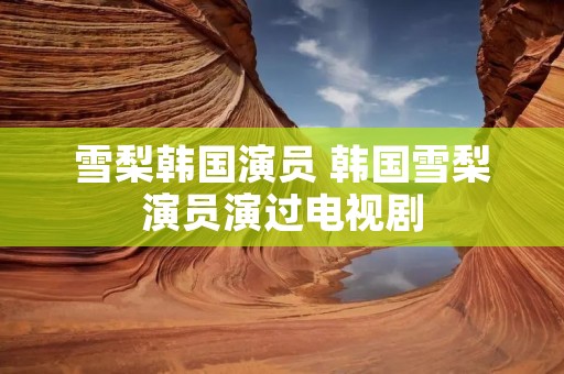 雪梨韩国演员 韩国雪梨演员演过电视剧 雪梨韩国演员 韩国雪梨演员演过电视剧