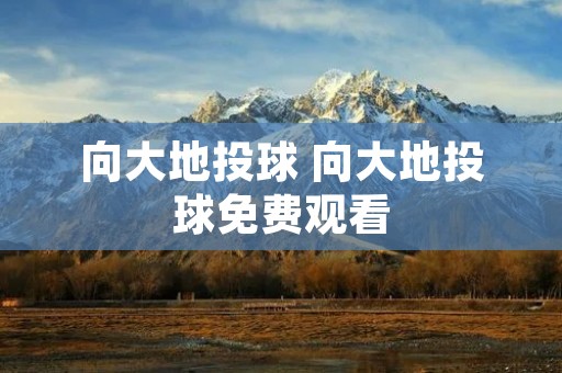 向大地投球 向大地投球免费观看 向大地投球 向大地投球免费观看