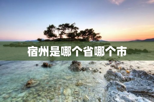 宿州是哪个省哪个市 宿州是哪个省哪个市