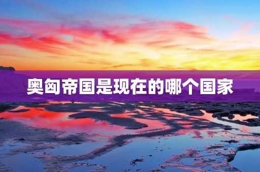 奥匈帝国是现在的哪个国家 奥匈帝国是现在的哪个国家