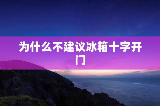 为什么不建议冰箱十字开门 为什么不建议冰箱十字开门