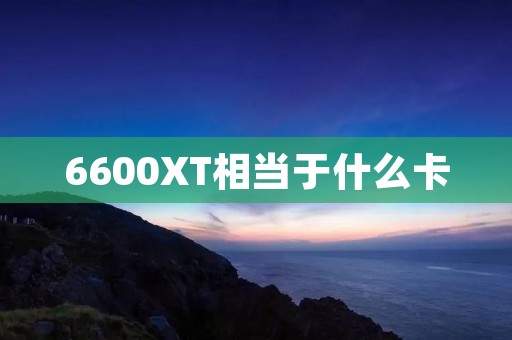 6600XT相当于什么卡 6600XT相当于什么卡