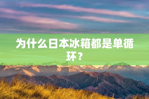 为什么日本冰箱都是单循环？
