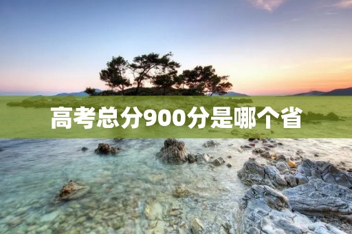 高考总分900分是哪个省 高考总分900分是哪个省