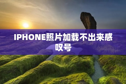 IPHONE照片加载不出来感叹号：解决方法与注意事项