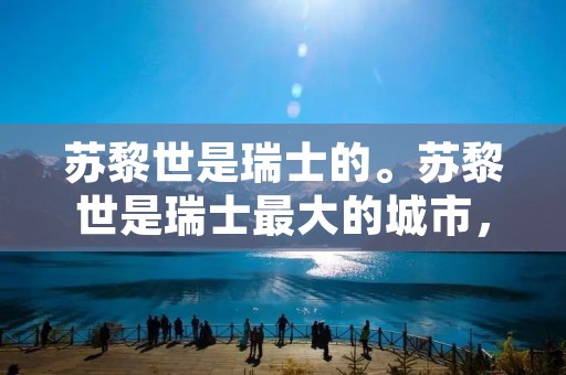 苏黎世是瑞士的。苏黎世是瑞士最大的城市,位于该国北部苏黎世州,是瑞士的经济、金融和文化中心。苏黎世位于阿尔卑斯山脚下,濒临苏黎世湖,风景秀丽。这座城市拥有悠久的历史和丰富的文化遗产,包括苏黎世大教堂、苏黎世艺术博物馆等著名景点。苏黎世也是瑞士的交通枢纽,拥有先进的交通系统,包括苏黎世机场和火车站,方便游客前往其他瑞士城市以及欧洲其他国家。 苏黎世是瑞士的。苏黎世是瑞士最大的城市,位于该国北部苏黎世州,是瑞士的经济、金融和文化中心。苏黎世位于阿尔卑斯山脚下,濒临苏黎世湖,风景秀丽。这座城市拥有悠久的历史和丰富的文化遗产,包括苏黎世大教堂、苏黎世艺术博物馆等著名景点。苏黎世也是瑞士的交通枢纽,拥有先进的交通系统,包括苏黎世机场和火车站,方便游客前往其他瑞士城市以及欧洲其他国家。