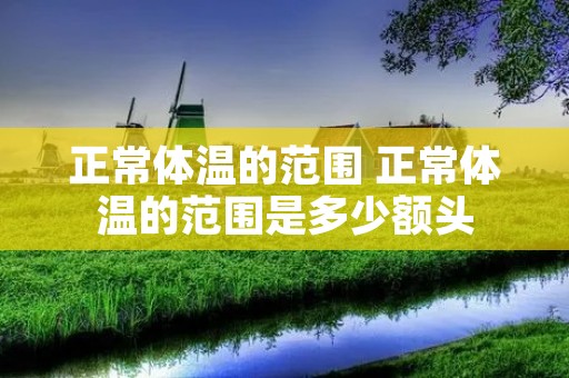 正常体温的范围 正常体温的范围是多少额头 正常体温的范围 正常体温的范围是多少额头