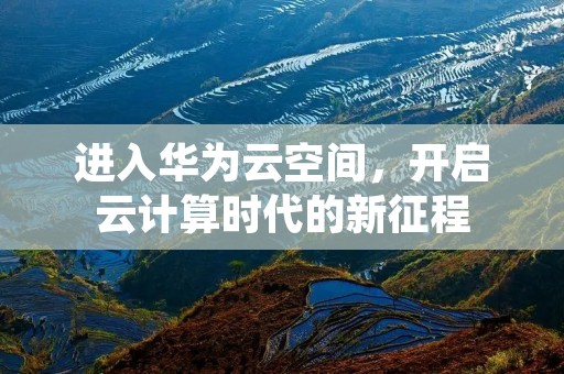 进入华为云空间，开启云计算时代的新征程