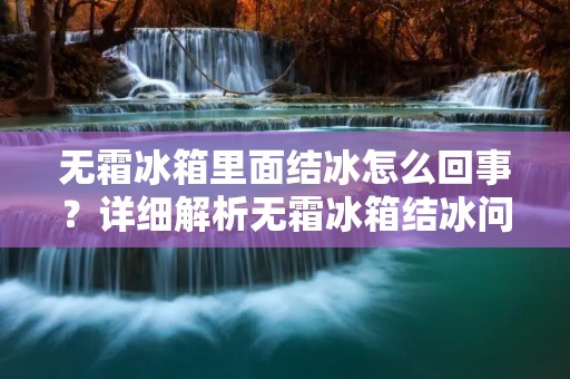 无霜冰箱里面结冰怎么回事?详细解析无霜冰箱结冰问题 无霜冰箱里面结冰怎么回事?详细解析无霜冰箱结冰问题