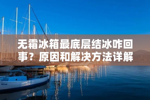 无霜冰箱最底层结冰咋回事?原因和解决方法详解 无霜冰箱最底层结冰咋回事?原因和解决方法详解