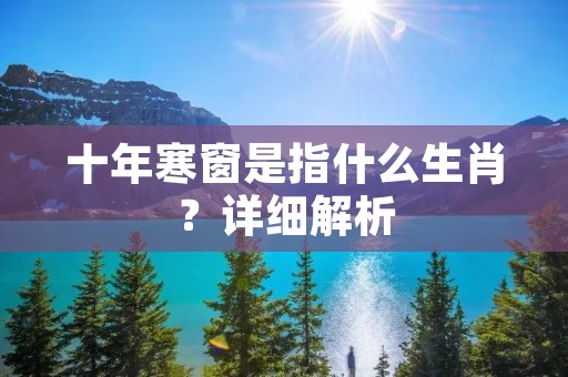 十年寒窗是指什么生肖?详细解析 十年寒窗是指什么生肖?详细解析