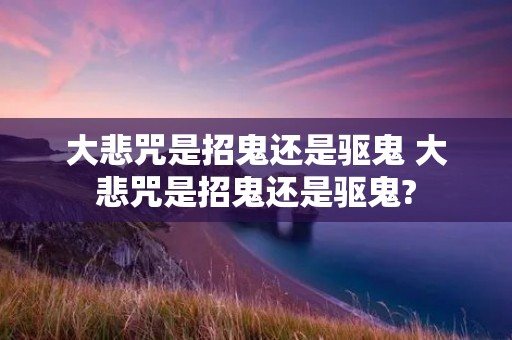 大悲咒是招鬼还是驱鬼 大悲咒是招鬼还是驱鬼? 大悲咒是招鬼还是驱鬼 大悲咒是招鬼还是驱鬼?
