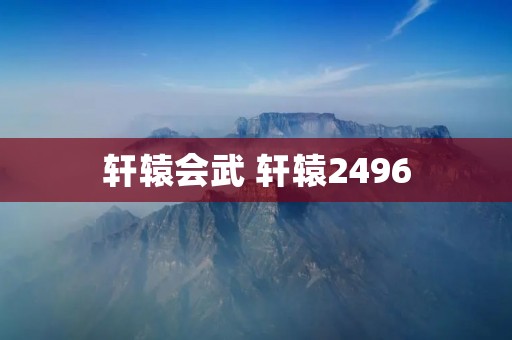 轩辕会武 轩辕2496 轩辕会武 轩辕2496