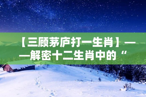 【三顾茅庐打一生肖】——解密十二生肖中的“牛”