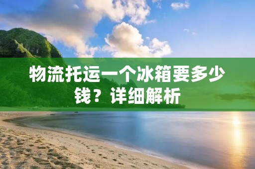 物流托运一个冰箱要多少钱？详细解析