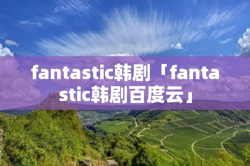 fantastic韩剧「fantastic韩剧百度云」
