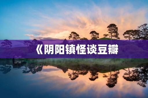 《阴阳镇怪谈豆瓣:揭秘中国最火的灵异小说》 《阴阳镇怪谈豆瓣:揭秘中国最火的灵异小说》