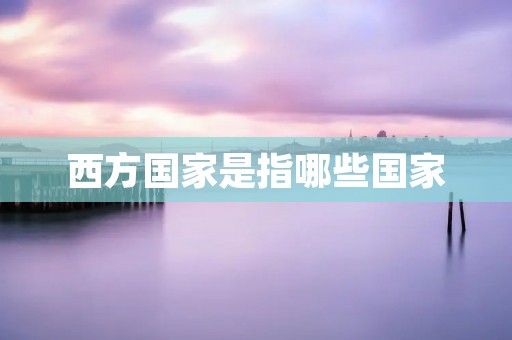 西方国家是指哪些国家 西方国家是指哪些国家