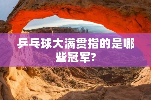 乒乓球大满贯指的是哪些冠军? 乒乓球大满贯指的是哪些冠军?