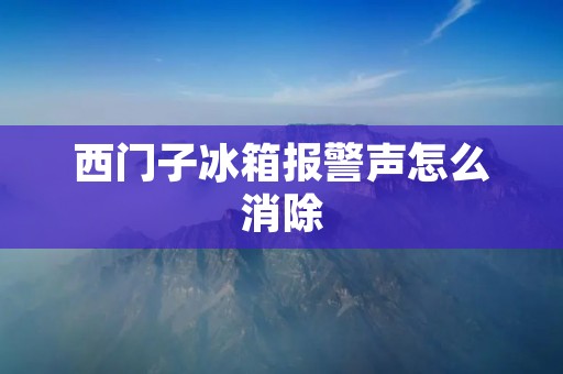 西门子冰箱报警声怎么消除 西门子冰箱报警声怎么消除