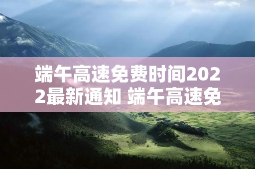 端午高速免费时间2022最新通知 端午高速免费吗2021