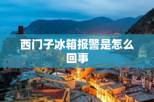 西门子冰箱报警是怎么回事 西门子冰箱报警是怎么回事