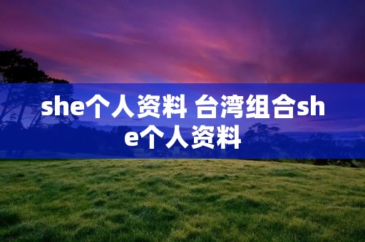 she个人资料 台湾组合she个人资料 she个人资料 台湾组合she个人资料