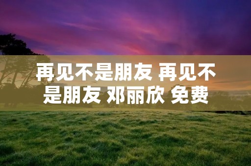 再见不是朋友 再见不是朋友 邓丽欣 免费 再见不是朋友 再见不是朋友 邓丽欣 免费
