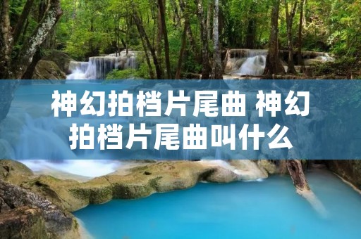 神幻拍档片尾曲 神幻拍档片尾曲叫什么 神幻拍档片尾曲 神幻拍档片尾曲叫什么
