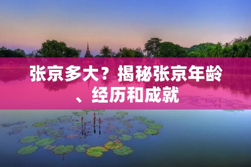 张京多大？揭秘张京年龄、经历和成就