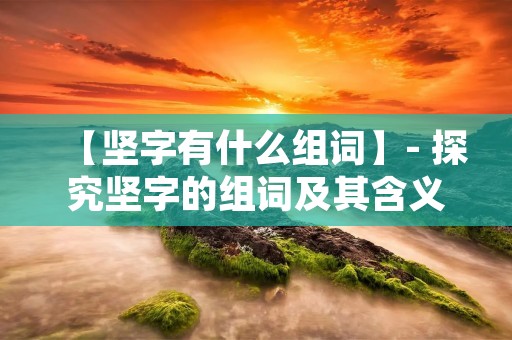 【坚字有什么组词】- 探究坚字的组词及其含义与用法