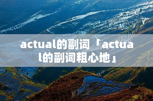 actual的副词「actual的副词粗心地」