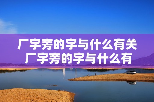 厂字旁的字与什么有关 厂字旁的字与什么有关什么字