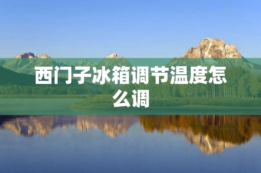 西门子冰箱调节温度怎么调 西门子冰箱调节温度怎么调