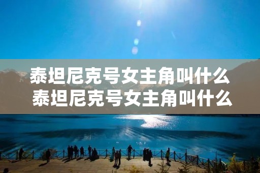 泰坦尼克号女主角叫什么 泰坦尼克号女主角叫什么英文名 泰坦尼克号女主角叫什么 泰坦尼克号女主角叫什么英文名