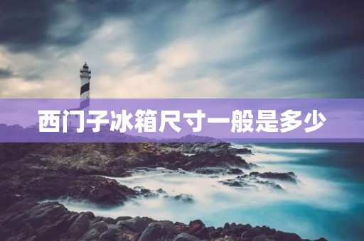 西门子冰箱尺寸一般是多少 西门子冰箱尺寸一般是多少