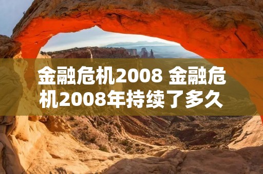 金融危机2008 金融危机2008年持续了多久 金融危机2008 金融危机2008年持续了多久