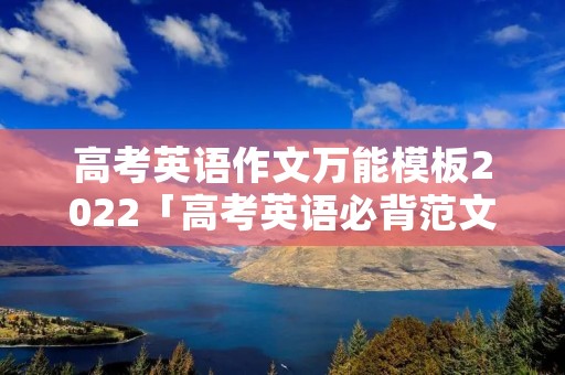 高考英语作文万能模板2022「高考英语必背范文10篇」