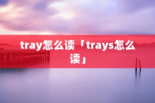 tray怎么读「trays怎么读」 tray怎么读「trays怎么读」