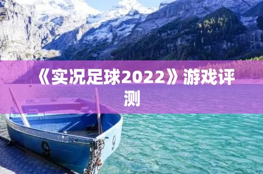 《实况足球2022》游戏评测:体验真实足球比赛的乐趣 《实况足球2022》游戏评测:体验真实足球比赛的乐趣