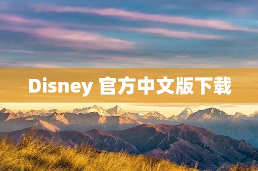 Disney 官方中文版下载：让你尽情享受迪士尼的魅力