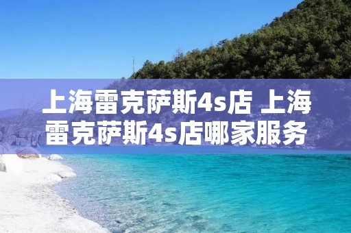 上海雷克萨斯4s店 上海雷克萨斯4s店哪家服务质量好 上海雷克萨斯4s店 上海雷克萨斯4s店哪家服务质量好