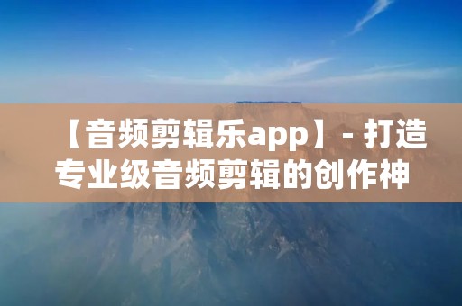 【音频剪辑乐app】- 打造专业级音频剪辑的创作神器! 【音频剪辑乐app】- 打造专业级音频剪辑的创作神器!