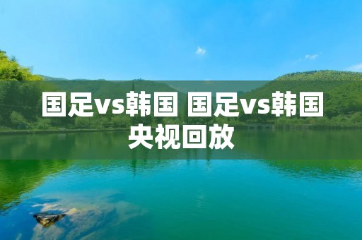 国足vs韩国 国足vs韩国央视回放